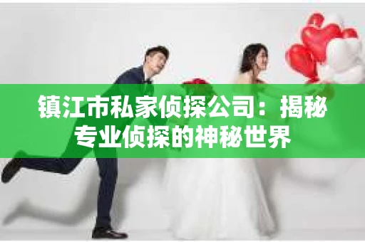 镇江市私家侦探公司：揭秘专业侦探的神秘世界