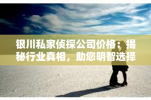 银川私家侦探公司价格：揭秘行业真相，助您明智选择