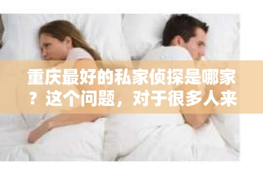 重庆最好的私家侦探是哪家？这个问题，对于很多人来说，可能是一个出于无奈的选择。在这个快节奏的社会，有些人可能因为婚姻、家庭、工作等原因，需要寻求私家侦探的帮助。那么，在重庆，哪家私家侦探是众人眼中的佼佼者呢？今天，我就来和大家聊聊这个话题。