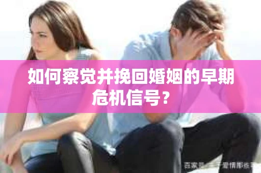 如何察觉并挽回婚姻的早期危机信号? 如何察觉并挽回婚姻的早期危机信号?