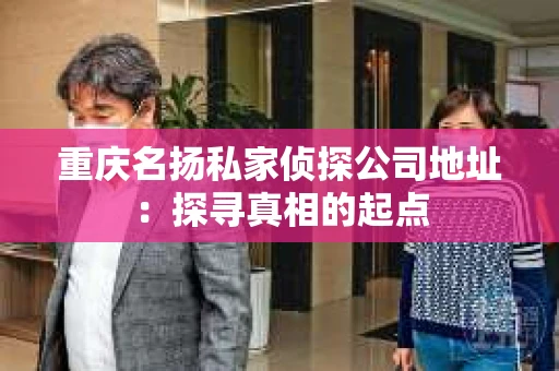 重庆名扬私家侦探公司地址：探寻真相的起点