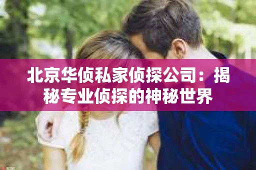 北京华侦私家侦探公司：揭秘专业侦探的神秘世界