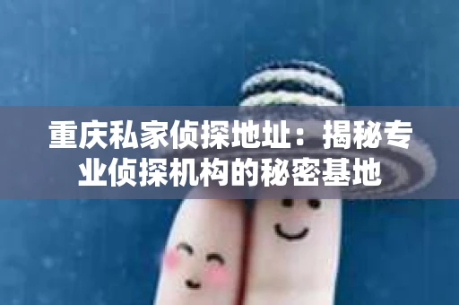 重庆私家侦探地址：揭秘专业侦探机构的秘密基地