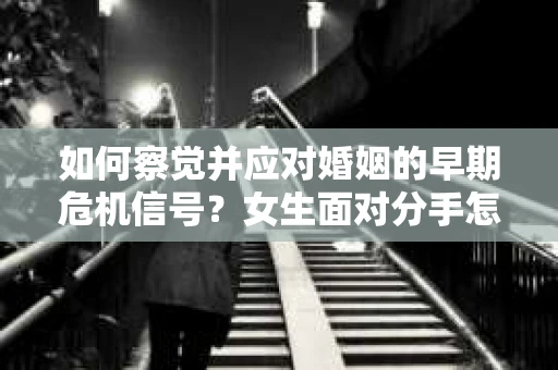 如何察觉并应对婚姻的早期危机信号？女生面对分手怎么办？