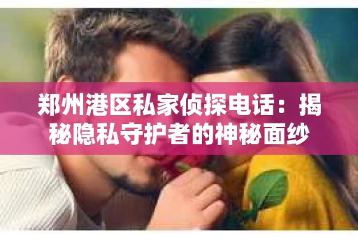 郑州港区私家侦探电话：揭秘隐私守护者的神秘面纱