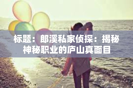 标题：郎溪私家侦探：揭秘神秘职业的庐山真面目