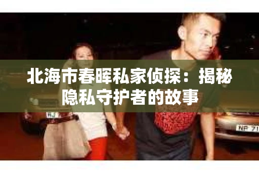 北海市春晖私家侦探：揭秘隐私守护者的故事