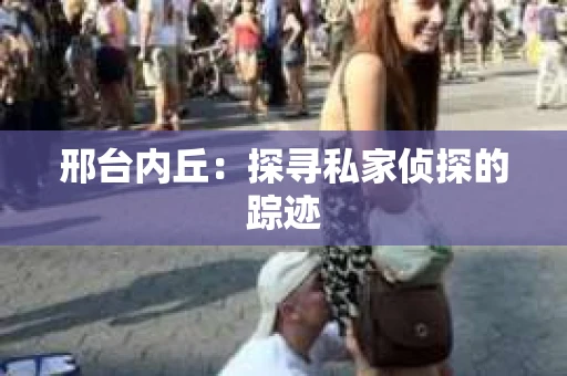 邢台内丘:探寻私家侦探的踪迹 邢台内丘:探寻私家侦探的踪迹
