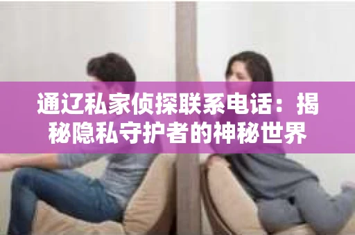 通辽私家侦探联系电话：揭秘隐私守护者的神秘世界