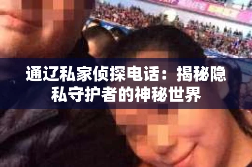 通辽私家侦探电话:揭秘隐私守护者的神秘世界 通辽私家侦探电话:揭秘隐私守护者的神秘世界