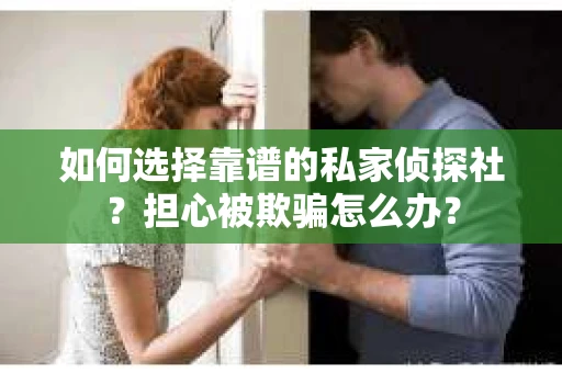 如何选择靠谱的私家侦探社？担心被欺骗怎么办？