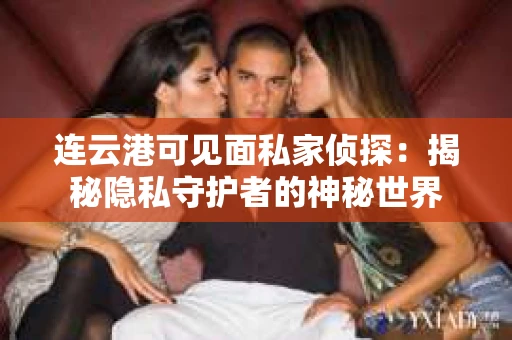 连云港可见面私家侦探：揭秘隐私守护者的神秘世界