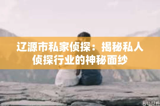 辽源市私家侦探：揭秘私人侦探行业的神秘面纱