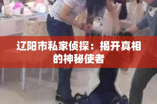 辽阳市私家侦探：揭开真相的神秘使者