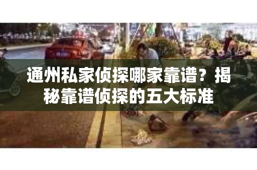 通州私家侦探哪家靠谱？揭秘靠谱侦探的五大标准