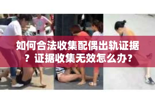 如何合法收集配偶出轨证据？证据收集无效怎么办？