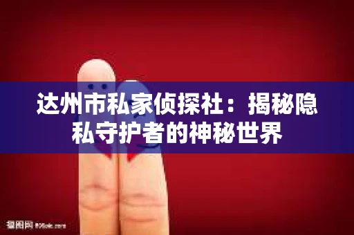达州市私家侦探社:揭秘隐私守护者的神秘世界 达州市私家侦探社:揭秘隐私守护者的神秘世界