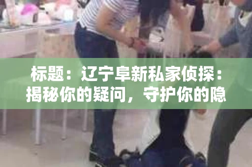 标题：辽宁阜新私家侦探：揭秘你的疑问，守护你的隐私