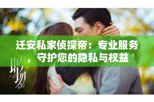 迁安私家侦探帝：专业服务，守护您的隐私与权益