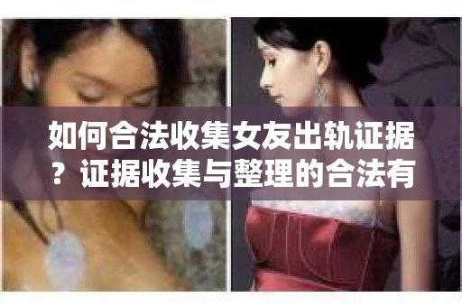 如何合法收集女友出轨证据？证据收集与整理的合法有效策略