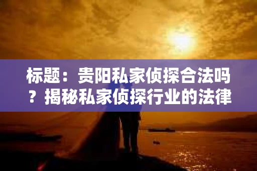标题：贵阳私家侦探合法吗？揭秘私家侦探行业的法律边界