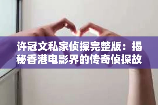 许冠文私家侦探完整版：揭秘香港电影界的传奇侦探故事