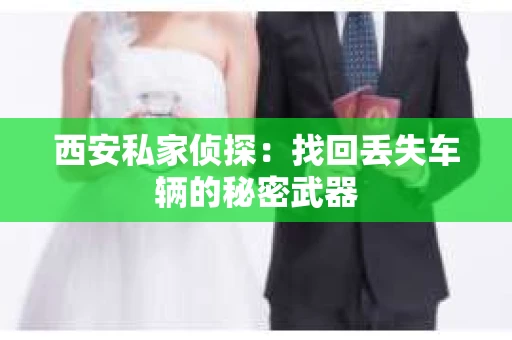 西安私家侦探：找回丢失车辆的秘密武器
