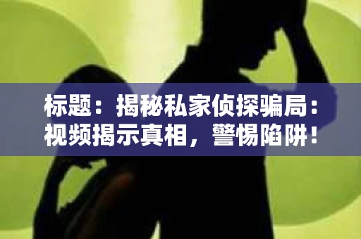 标题：揭秘私家侦探骗局：视频揭示真相，警惕陷阱！