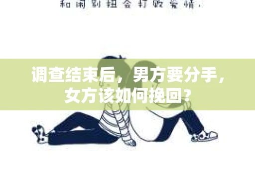 调查结束后,男方要分手,女方该如何挽回? 调查结束后,男方要分手,女方该如何挽回?