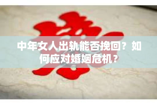 中年女人出轨能否挽回？如何应对婚姻危机？
