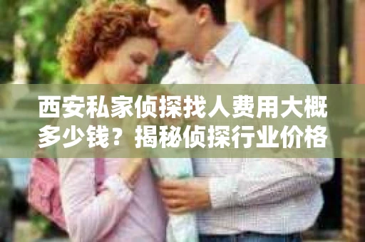 西安私家侦探找人费用大概多少钱？揭秘侦探行业价格之谜