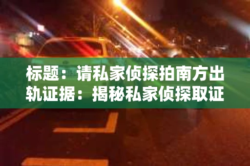 标题：请私家侦探拍南方出轨证据：揭秘私家侦探取证过程
