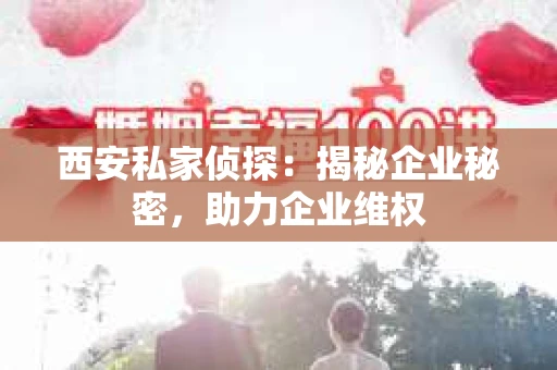 西安私家侦探：揭秘企业秘密，助力企业维权