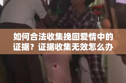 如何合法收集挽回爱情中的证据？证据收集无效怎么办？
