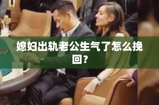 媳妇出轨老公生气了怎么挽回？