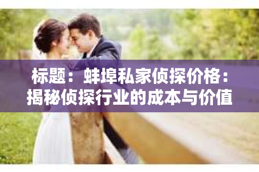 标题：蚌埠私家侦探价格：揭秘侦探行业的成本与价值