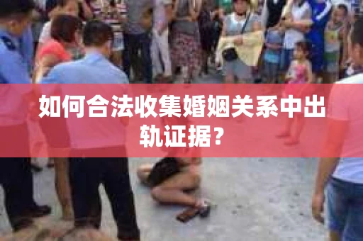 如何合法收集婚姻关系中出轨证据？