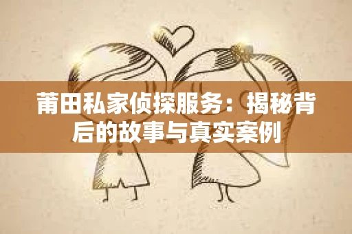 莆田私家侦探服务：揭秘背后的故事与真实案例