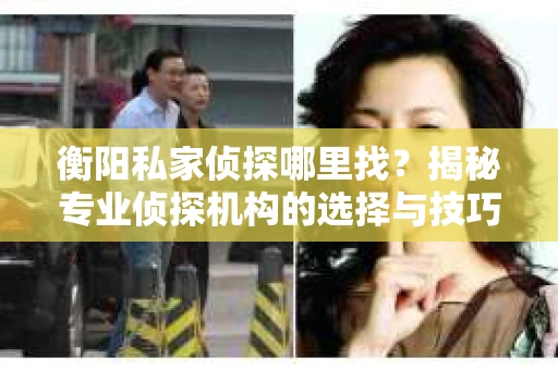 衡阳私家侦探哪里找？揭秘专业侦探机构的选择与技巧