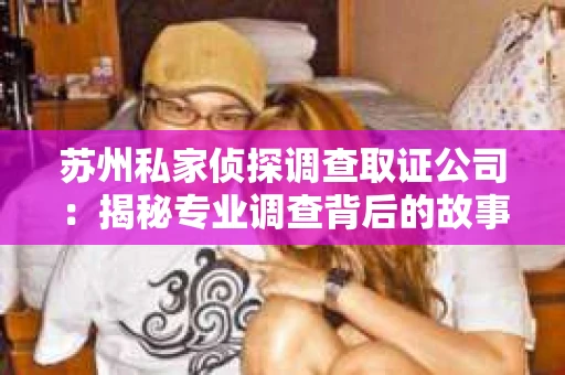 苏州私家侦探调查取证公司：揭秘专业调查背后的故事