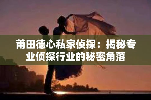 莆田德心私家侦探：揭秘专业侦探行业的秘密角落