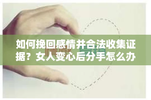 如何挽回感情并合法收集证据？女人变心后分手怎么办？