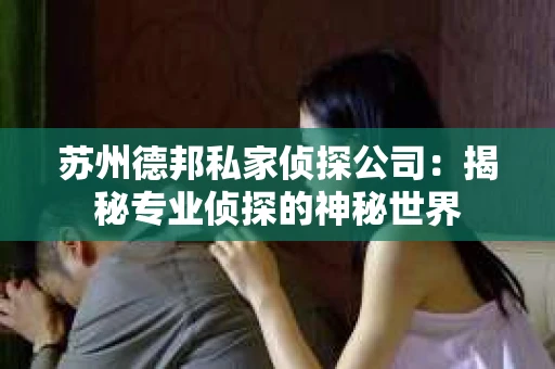 苏州德邦私家侦探公司:揭秘专业侦探的神秘世界 苏州德邦私家侦探公司:揭秘专业侦探的神秘世界