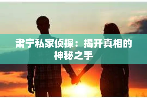肃宁私家侦探:揭开真相的神秘之手 肃宁私家侦探:揭开真相的神秘之手
