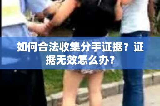 如何合法收集分手证据?证据无效怎么办? 如何合法收集分手证据?证据无效怎么办?