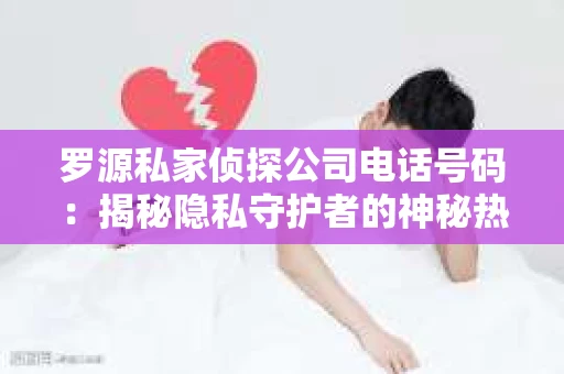 罗源私家侦探公司电话号码：揭秘隐私守护者的神秘热线