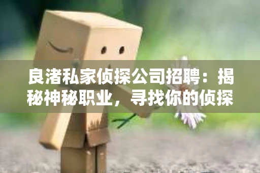良渚私家侦探公司招聘：揭秘神秘职业，寻找你的侦探梦