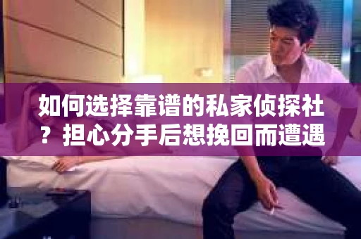 如何选择靠谱的私家侦探社?担心分手后想挽回而遭遇陷阱怎么办? 如何选择靠谱的私家侦探社?担心分手后想挽回而遭遇陷阱怎么办?