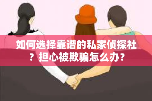 如何选择靠谱的私家侦探社?担心被欺骗怎么办? 如何选择靠谱的私家侦探社?担心被欺骗怎么办?