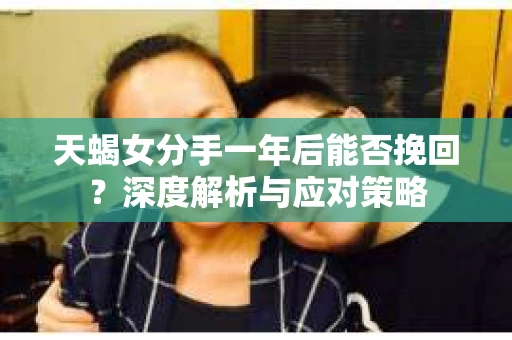 天蝎女分手一年后能否挽回？深度解析与应对策略